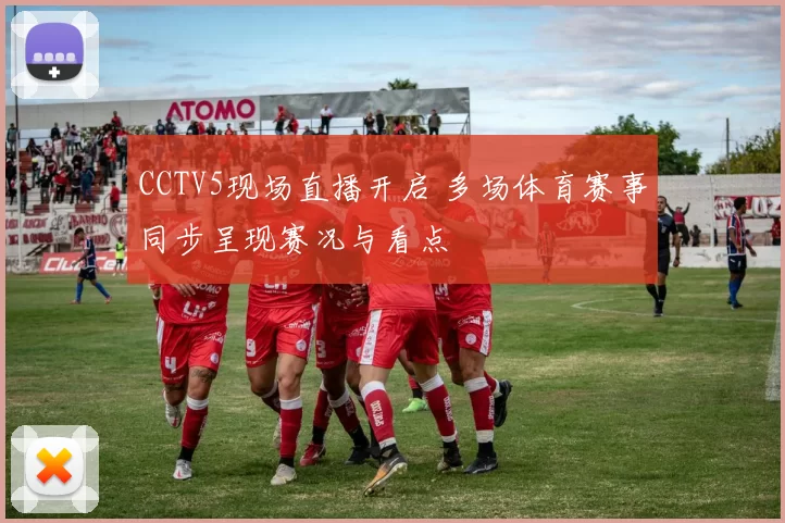 CCTV5现场直播开启 多场体育赛事同步呈现赛况与看点