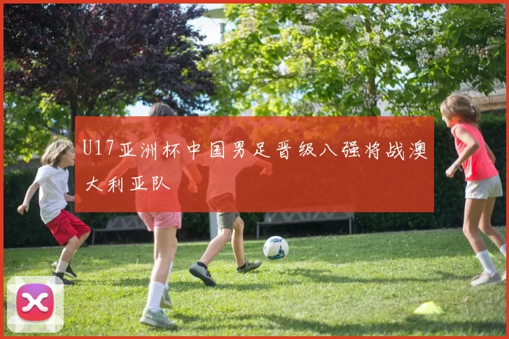 U17亚洲杯中国男足晋级八强将战澳大利亚队