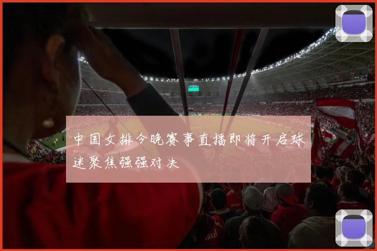 中国女排今晚赛事直播即将开启球迷聚焦强强对决