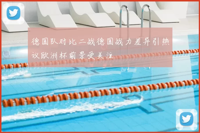 德国队对比二战德国战力差异引热议欧洲杯前景受关注