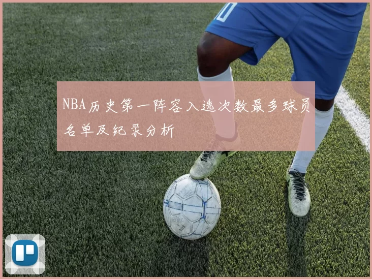 NBA历史第一阵容入选次数最多球员名单及纪录分析