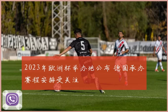 2023年欧洲杯举办地公布 德国承办赛程安排受关注
