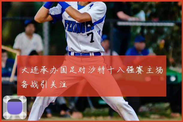 大连承办国足对沙特十八强赛主场备战引关注