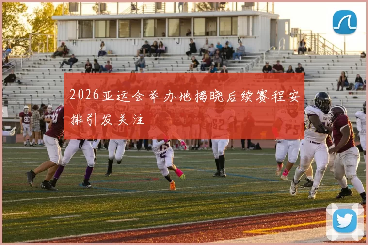 2026亚运会举办地揭晓后续赛程安排引发关注