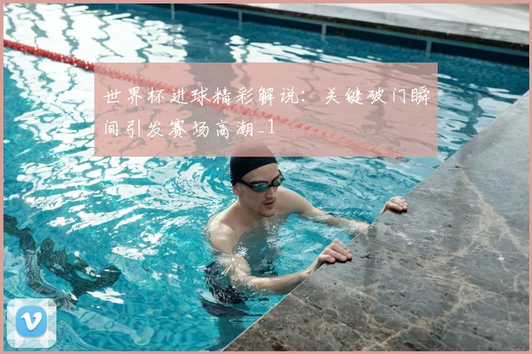 世界杯进球精彩解说:关键破门瞬间引发赛场高潮_1