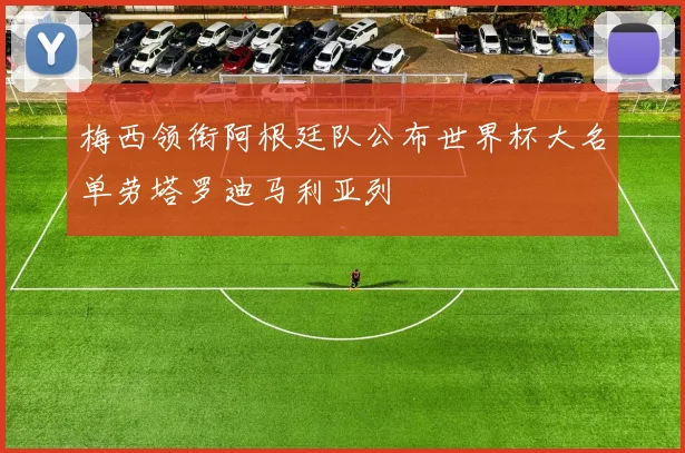 梅西领衔阿根廷队公布世界杯大名单劳塔罗迪马利亚列