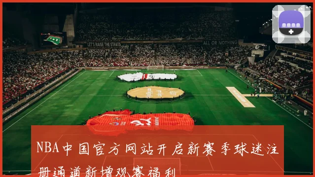 NBA中国官方网站开启新赛季球迷注册通道新增观赛福利