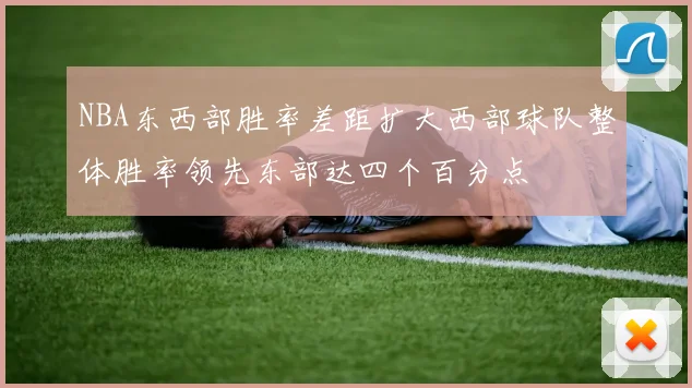 NBA东西部胜率差距扩大西部球队整体胜率领先东部达四个百分点