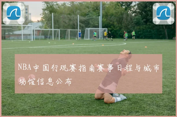 NBA中国行观赛指南赛事日程与城市场馆信息公布