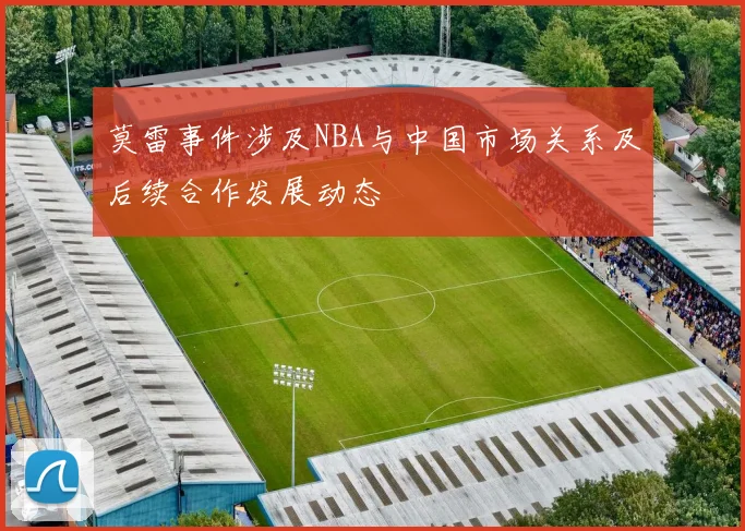 莫雷事件涉及NBA与中国市场关系及后续合作发展动态