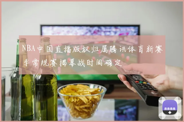 NBA中国直播版权归属腾讯体育新赛季常规赛揭幕战时间确定