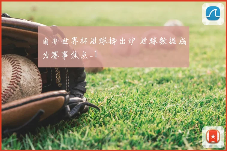 南非世界杯进球榜出炉 进球数据成为赛事焦点_1
