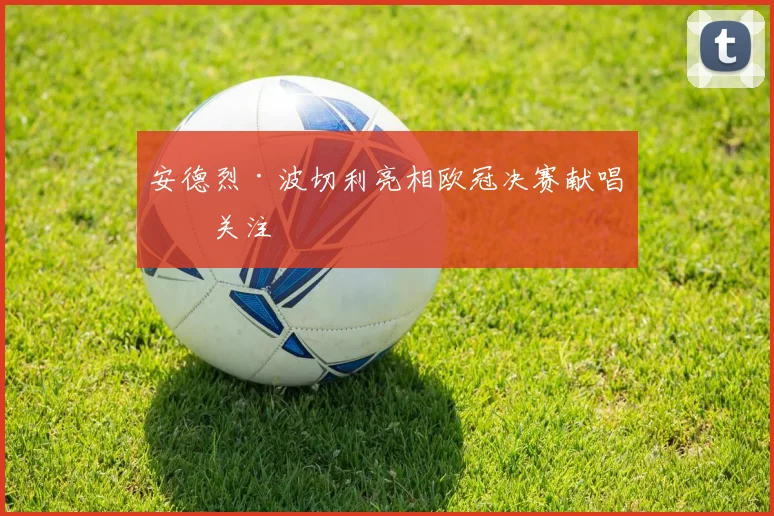 安德烈·波切利亮相欧冠决赛献唱引关注