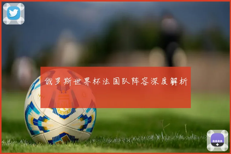 俄罗斯世界杯法国队阵容深度解析
