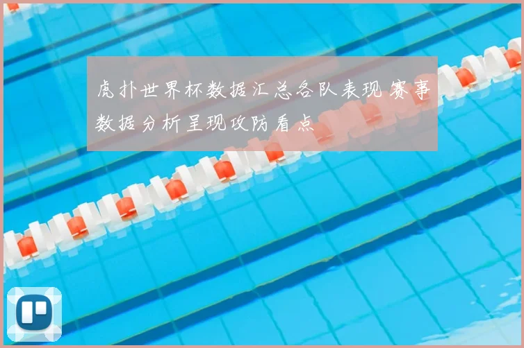虎扑世界杯数据汇总各队表现 赛事数据分析呈现攻防看点