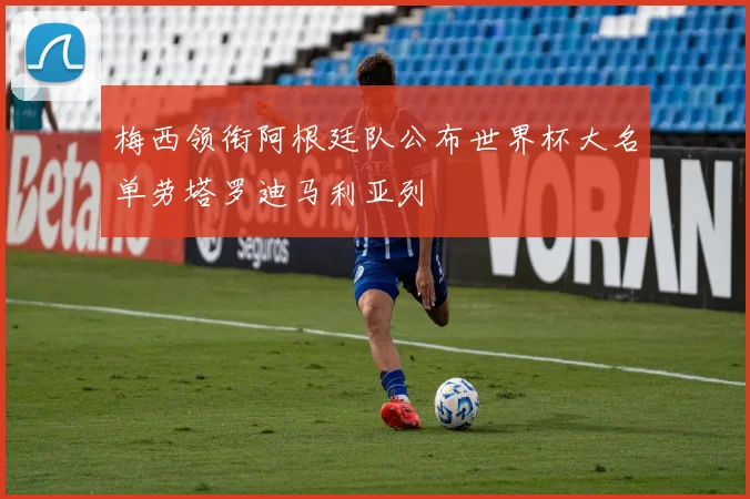 梅西领衔阿根廷队公布世界杯大名单劳塔罗迪马利亚列